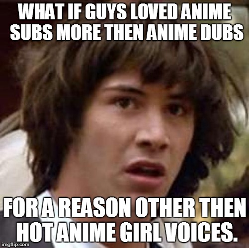Conspiracy Keanu Meme | WHAT IF GUYS LOVED ANIME SUBS MORE THEN ANIME DUBS; FOR A REASON OTHER THEN HOT ANIME GIRL VOICES. | image tagged in memes,conspiracy keanu | made w/ Imgflip meme maker