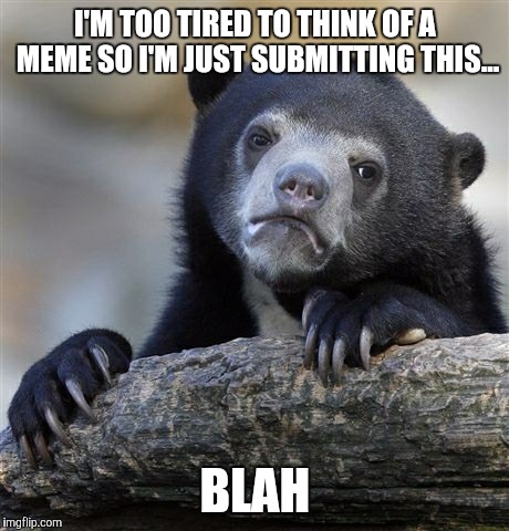 Goodnight my friends  | I'M TOO TIRED TO THINK OF A MEME SO I'M JUST SUBMITTING THIS... BLAH | image tagged in memes,confession bear | made w/ Imgflip meme maker