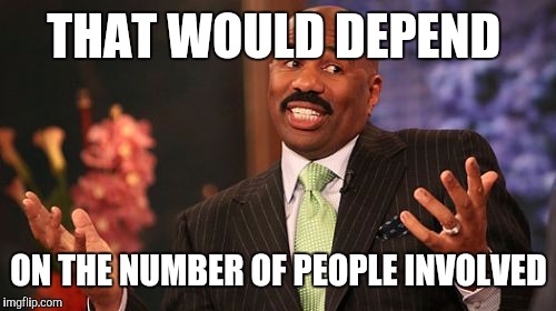 Steve Harvey Meme | THAT WOULD DEPEND ON THE NUMBER OF PEOPLE INVOLVED | image tagged in memes,steve harvey | made w/ Imgflip meme maker