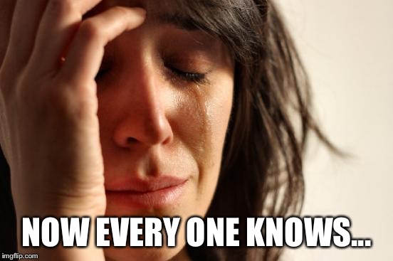 First World Problems Meme | NOW EVERY ONE KNOWS... | image tagged in memes,first world problems | made w/ Imgflip meme maker