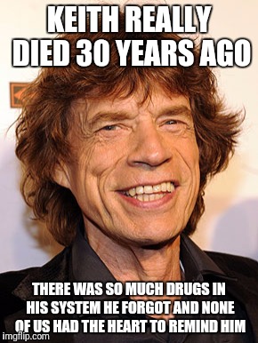 KEITH REALLY DIED 30 YEARS AGO THERE WAS SO MUCH DRUGS IN HIS SYSTEM HE FORGOT AND NONE OF US HAD THE HEART TO REMIND HIM | made w/ Imgflip meme maker