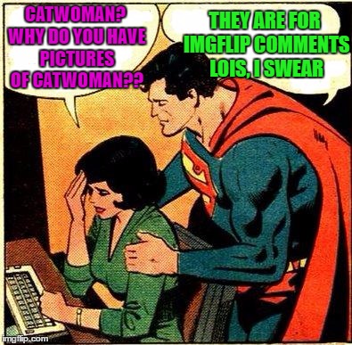 Superman & Lois Problems | THEY ARE FOR IMGFLIP COMMENTS LOIS, I SWEAR; CATWOMAN? WHY DO YOU HAVE PICTURES OF CATWOMAN?? | image tagged in superman  lois problems | made w/ Imgflip meme maker