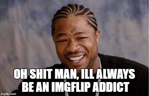 Yo Dawg Heard You Meme | OH SHIT MAN, ILL ALWAYS BE AN IMGFLIP ADDICT | image tagged in memes,yo dawg heard you | made w/ Imgflip meme maker