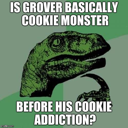 Philosoraptor | IS GROVER BASICALLY COOKIE MONSTER; BEFORE HIS COOKIE ADDICTION? | image tagged in memes,philosoraptor | made w/ Imgflip meme maker