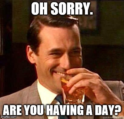 Laughing Don Draper | OH SORRY. ARE YOU HAVING A DAY? | image tagged in laughing don draper | made w/ Imgflip meme maker