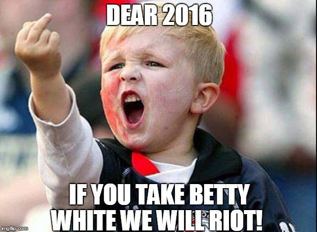 Angry Child | DEAR 2016; IF YOU TAKE BETTY WHITE WE WILL RIOT! | image tagged in angry child | made w/ Imgflip meme maker