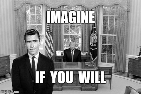 Imagine if you will | IMAGINE; IF  YOU  WILL | image tagged in donald trump,rod serling,rod serling imagine if you will,oval office | made w/ Imgflip meme maker