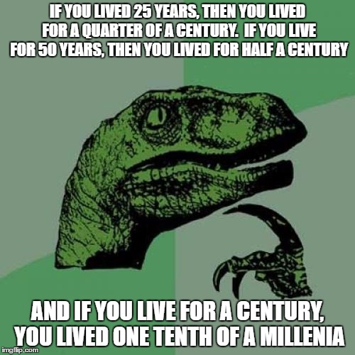 Raptor's Interesting Fact #1 | IF YOU LIVED 25 YEARS, THEN YOU LIVED FOR A QUARTER OF A CENTURY.  IF YOU LIVE FOR 50 YEARS, THEN YOU LIVED FOR HALF A CENTURY; AND IF YOU LIVE FOR A CENTURY, YOU LIVED ONE TENTH OF A MILLENIA | image tagged in memes,philosoraptor | made w/ Imgflip meme maker