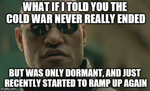 Matrix Morpheus Meme | WHAT IF I TOLD YOU THE COLD WAR NEVER REALLY ENDED BUT WAS ONLY DORMANT, AND JUST RECENTLY STARTED TO RAMP UP AGAIN | image tagged in memes,matrix morpheus | made w/ Imgflip meme maker