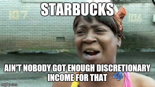 Ain't Nobody Got Time For That Meme | STARBUCKS; AIN'T NOBODY GOT ENOUGH DISCRETIONARY INCOME FOR THAT | image tagged in memes,aint nobody got time for that | made w/ Imgflip meme maker