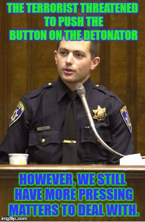 Police Officer Testifying Meme |  THE TERRORIST THREATENED TO PUSH THE BUTTON ON THE DETONATOR; HOWEVER, WE STILL HAVE MORE PRESSING MATTERS TO DEAL WITH. | image tagged in memes,police officer testifying | made w/ Imgflip meme maker