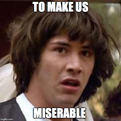 Conspiracy Keanu | TO MAKE US; MISERABLE | image tagged in memes,conspiracy keanu | made w/ Imgflip meme maker