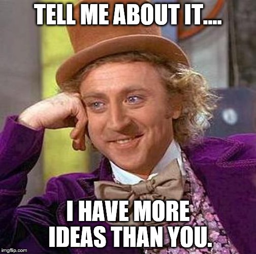 TELL ME ABOUT IT.... I HAVE MORE IDEAS THAN YOU. | image tagged in memes,creepy condescending wonka | made w/ Imgflip meme maker
