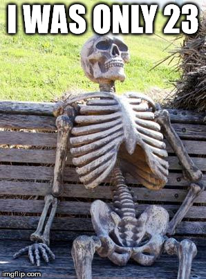 Waiting Skeleton Meme | I WAS ONLY 23 | image tagged in memes,waiting skeleton | made w/ Imgflip meme maker