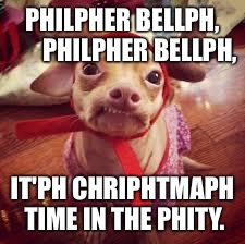 Tuna | PHILPHER BELLPH,      
PHILPHER BELLPH, IT'PH CHRIPHTMAPH TIME
IN THE PHITY. | image tagged in tuna | made w/ Imgflip meme maker