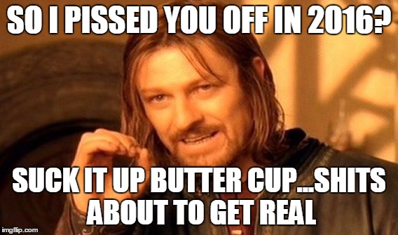 One Does Not Simply | SO I PISSED YOU OFF IN 2016? SUCK IT UP BUTTER CUP...SHITS ABOUT TO GET REAL | image tagged in memes,one does not simply | made w/ Imgflip meme maker