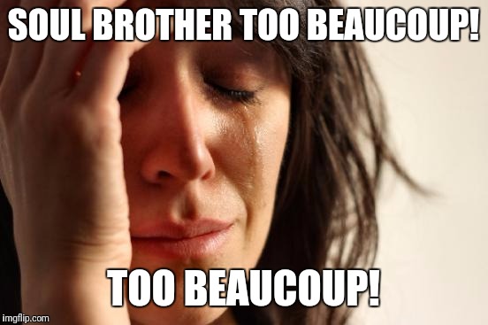 First World Problems Meme | SOUL BROTHER TOO BEAUCOUP! TOO BEAUCOUP! | image tagged in memes,first world problems | made w/ Imgflip meme maker