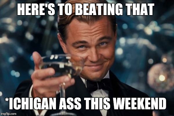 Leonardo Dicaprio Cheers | HERE'S TO BEATING THAT; *ICHIGAN ASS THIS WEEKEND | image tagged in memes,leonardo dicaprio cheers | made w/ Imgflip meme maker
