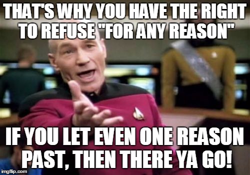 Picard Wtf Meme | THAT'S WHY YOU HAVE THE RIGHT TO REFUSE "FOR ANY REASON" IF YOU LET EVEN ONE REASON PAST, THEN THERE YA GO! | image tagged in memes,picard wtf | made w/ Imgflip meme maker