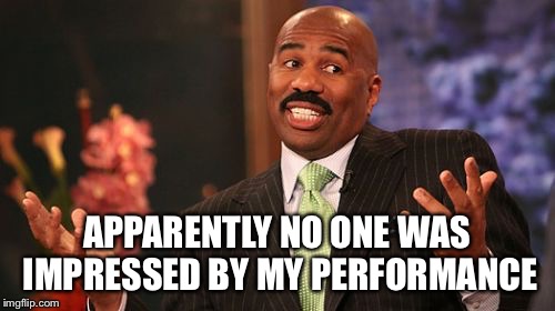 Steve Harvey Meme | APPARENTLY NO ONE WAS IMPRESSED BY MY PERFORMANCE | image tagged in memes,steve harvey | made w/ Imgflip meme maker