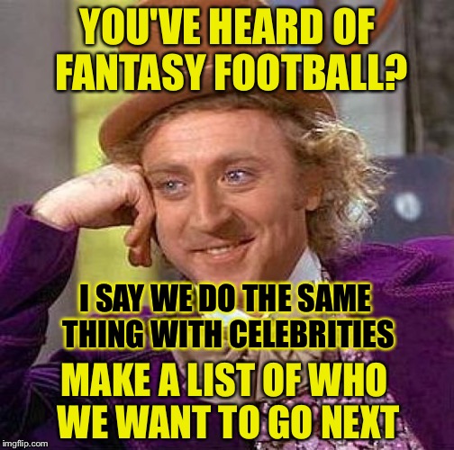 Creepy Condescending Wonka Meme | YOU'VE HEARD OF FANTASY FOOTBALL? MAKE A LIST OF WHO WE WANT TO GO NEXT I SAY WE DO THE SAME THING WITH CELEBRITIES | image tagged in memes,creepy condescending wonka | made w/ Imgflip meme maker