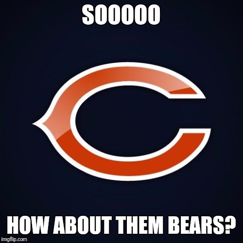 SOOOOO; HOW ABOUT THEM BEARS? | image tagged in chicago bears | made w/ Imgflip meme maker