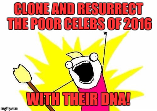X All The Y | CLONE AND RESURRECT THE POOR CELEBS OF 2016; WITH THEIR DNA! | image tagged in memes,x all the y | made w/ Imgflip meme maker