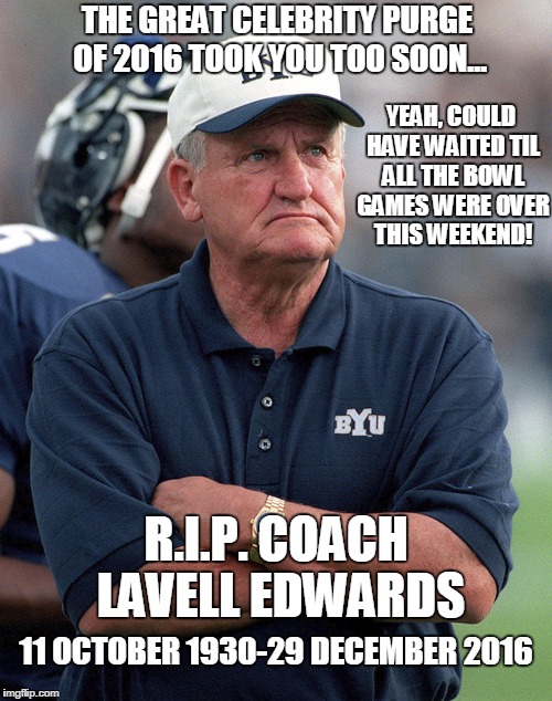 THE GREAT CELEBRITY PURGE OF 2016 TOOK YOU TOO SOON... YEAH, COULD HAVE WAITED TIL ALL THE BOWL GAMES WERE OVER THIS WEEKEND! R.I.P. COACH LAVELL EDWARDS; 11 OCTOBER 1930-29 DECEMBER 2016 | image tagged in lavell edwards byu football's favorite coach gone | made w/ Imgflip meme maker