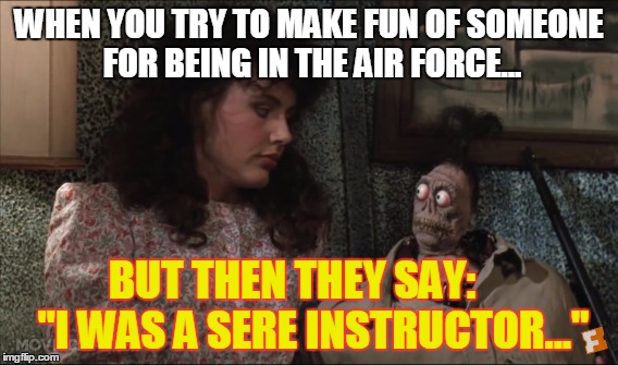 WHEN YOU TRY TO MAKE FUN OF SOMEONE FOR BEING IN THE AIR FORCE... BUT THEN THEY SAY:     "I WAS A SERE INSTRUCTOR..." | image tagged in military humor | made w/ Imgflip meme maker