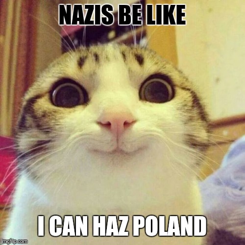 Smiling Cat | NAZIS BE LIKE; I CAN HAZ POLAND | image tagged in memes,smiling cat | made w/ Imgflip meme maker
