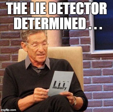 Maury Lie Detector Meme | THE LIE DETECTOR DETERMINED . . . | image tagged in memes,maury lie detector | made w/ Imgflip meme maker
