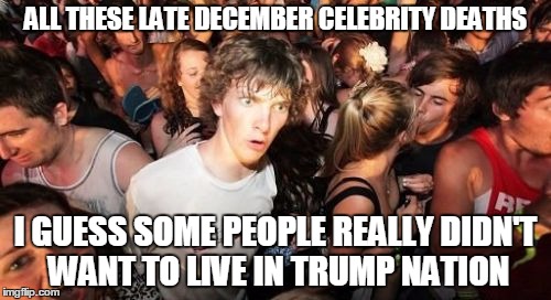 Why didn't you just move to Canada? | ALL THESE LATE DECEMBER CELEBRITY DEATHS; I GUESS SOME PEOPLE REALLY DIDN'T WANT TO LIVE IN TRUMP NATION | image tagged in memes,sudden clarity clarence | made w/ Imgflip meme maker