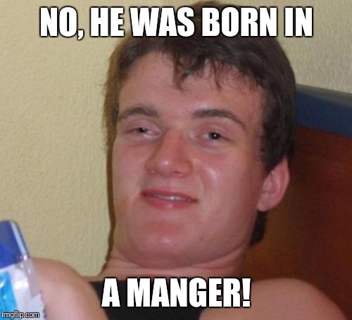 10 Guy Meme | NO, HE WAS BORN IN A MANGER! | image tagged in memes,10 guy | made w/ Imgflip meme maker