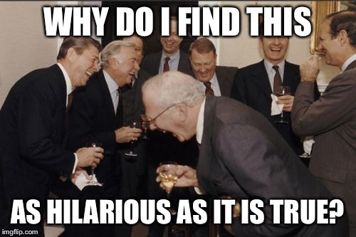 Laughing Men In Suits Meme | WHY DO I FIND THIS AS HILARIOUS AS IT IS TRUE? | image tagged in memes,laughing men in suits | made w/ Imgflip meme maker