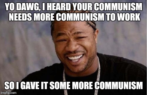 Yo Dawg Heard You Meme | YO DAWG, I HEARD YOUR COMMUNISM NEEDS MORE COMMUNISM TO WORK SO I GAVE IT SOME MORE COMMUNISM | image tagged in memes,yo dawg heard you | made w/ Imgflip meme maker
