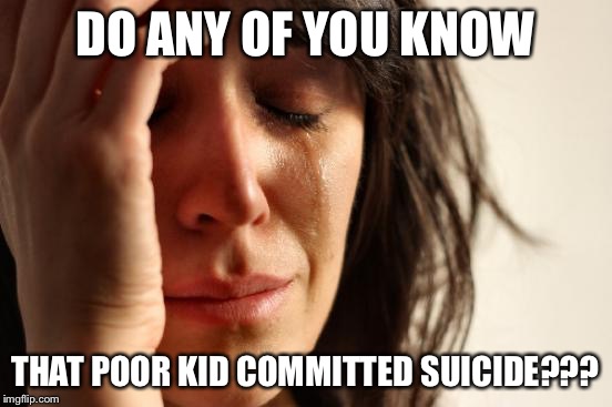 First World Problems Meme | DO ANY OF YOU KNOW THAT POOR KID COMMITTED SUICIDE??? | image tagged in memes,first world problems | made w/ Imgflip meme maker