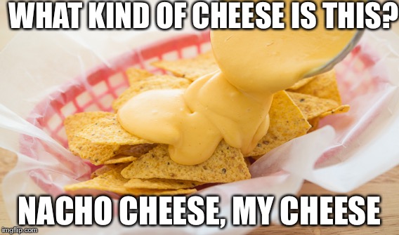 Nacho cheese, my cheese | WHAT KIND OF CHEESE IS THIS? NACHO CHEESE, MY CHEESE | image tagged in nachos,cheese | made w/ Imgflip meme maker