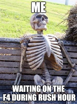 Waiting Skeleton | ME; WAITING ON THE F4 DURING RUSH HOUR | image tagged in memes,waiting skeleton | made w/ Imgflip meme maker