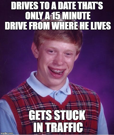 Bad Luck Brian Meme | DRIVES TO A DATE THAT'S ONLY A 15 MINUTE DRIVE FROM WHERE HE LIVES; GETS STUCK IN TRAFFIC | image tagged in memes,bad luck brian | made w/ Imgflip meme maker