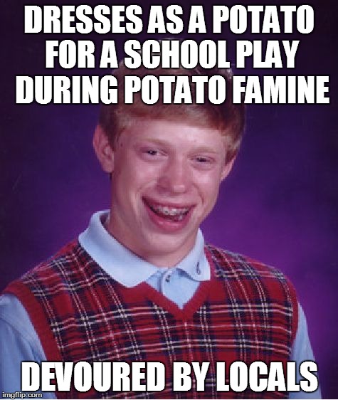 Bad Luck Brian Meme | DRESSES AS A POTATO FOR A SCHOOL PLAY DURING POTATO FAMINE DEVOURED BY LOCALS | image tagged in memes,bad luck brian | made w/ Imgflip meme maker