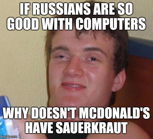 10 Guy | IF RUSSIANS ARE SO GOOD WITH COMPUTERS; WHY DOESN'T MCDONALD'S HAVE SAUERKRAUT | image tagged in memes,10 guy | made w/ Imgflip meme maker