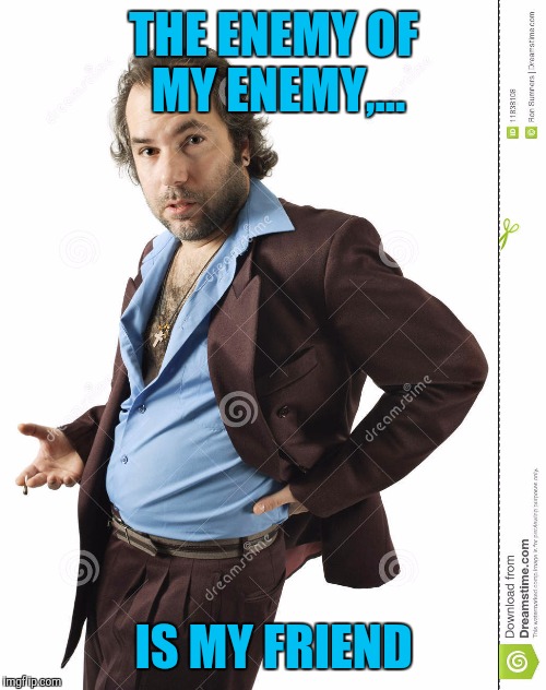 THE ENEMY OF MY ENEMY,... IS MY FRIEND | made w/ Imgflip meme maker