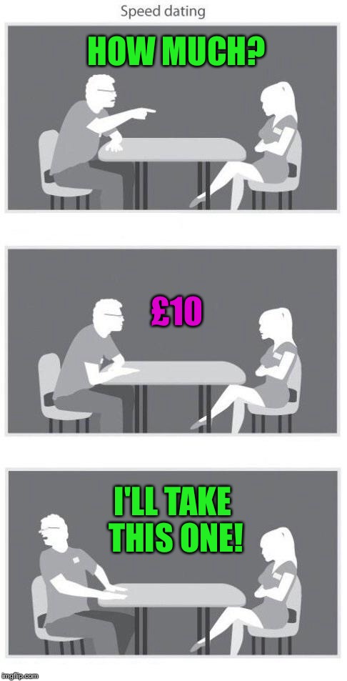 Speed dating | HOW MUCH? £10; I'LL TAKE THIS ONE! | image tagged in speed dating | made w/ Imgflip meme maker