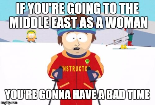 Super Cool Ski Instructor Meme | IF YOU'RE GOING TO THE MIDDLE EAST AS A WOMAN; YOU'RE GONNA HAVE A BAD TIME | image tagged in memes,super cool ski instructor | made w/ Imgflip meme maker
