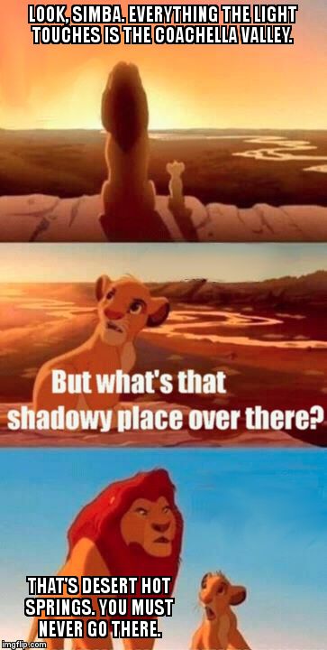 Simba Shadowy Place | LOOK, SIMBA. EVERYTHING THE LIGHT TOUCHES IS THE COACHELLA VALLEY. THAT'S DESERT HOT SPRINGS. YOU MUST NEVER GO THERE. | image tagged in memes,simba shadowy place | made w/ Imgflip meme maker