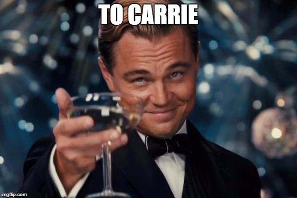 Leonardo Dicaprio Cheers Meme | TO CARRIE | image tagged in memes,leonardo dicaprio cheers | made w/ Imgflip meme maker