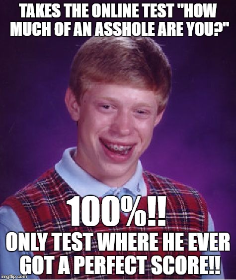 Bad Luck Brian | TAKES THE ONLINE TEST "HOW MUCH OF AN ASSHOLE ARE YOU?"; 100%!! ONLY TEST WHERE HE EVER GOT A PERFECT SCORE!! | image tagged in memes,bad luck brian | made w/ Imgflip meme maker