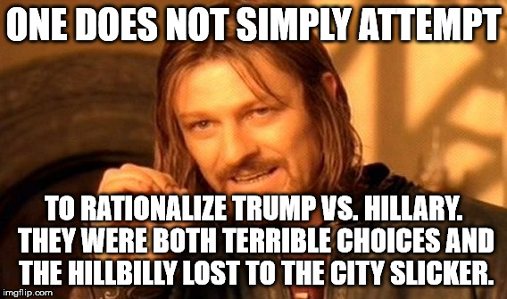 One Does Not Simply Meme | ONE DOES NOT SIMPLY ATTEMPT TO RATIONALIZE TRUMP VS. HILLARY. THEY WERE BOTH TERRIBLE CHOICES AND THE HILLBILLY LOST TO THE CITY SLICKER. | image tagged in memes,one does not simply | made w/ Imgflip meme maker