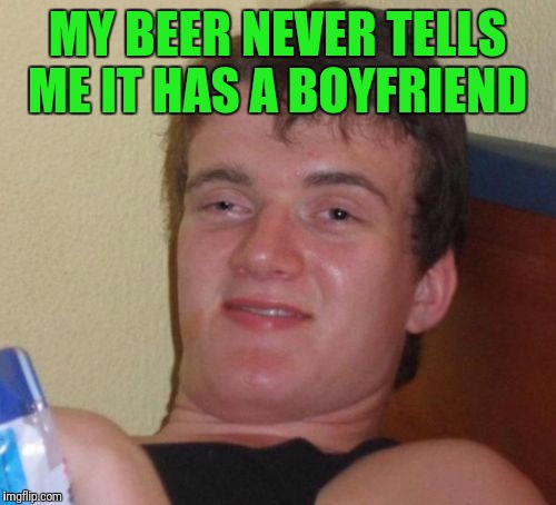 10 Guy | MY BEER NEVER TELLS ME IT HAS A BOYFRIEND | image tagged in memes,10 guy | made w/ Imgflip meme maker