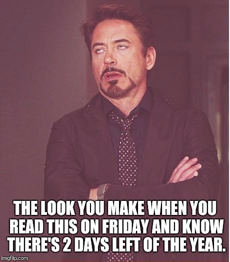 Face You Make Robert Downey Jr Meme | THE LOOK YOU MAKE WHEN YOU READ THIS ON FRIDAY AND KNOW THERE'S 2 DAYS LEFT OF THE YEAR. | image tagged in memes,face you make robert downey jr | made w/ Imgflip meme maker